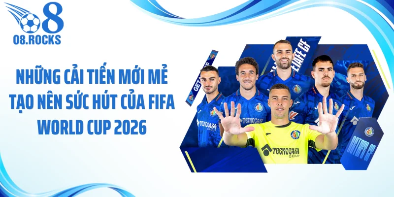 Những cải tiến mới mẻ tạo nên sức hút của FiFA World Cup 2026